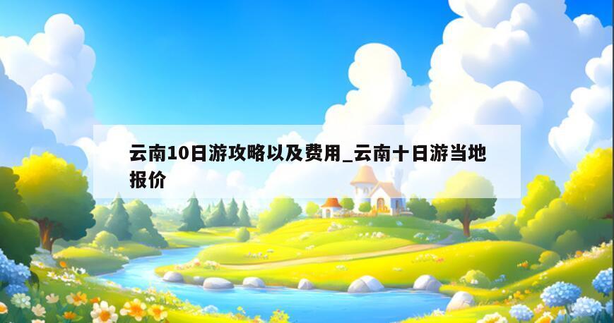 云南10日游攻略以及費用_云南十日游當地報價